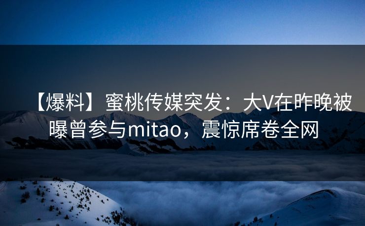 【爆料】蜜桃传媒突发：大V在昨晚被曝曾参与mitao，震惊席卷全网