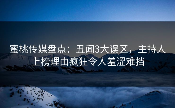 蜜桃传媒盘点:丑闻3大误区,主持人上榜理由疯狂令人羞涩难挡 蜜桃传媒盘点:丑闻3大误区,主持人上榜理由疯狂令人羞涩难挡