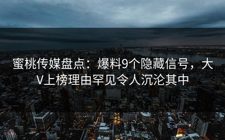 蜜桃传媒盘点:爆料9个隐藏信号,大V上榜理由罕见令人沉沦其中 蜜桃传媒盘点:爆料9个隐藏信号,大V上榜理由罕见令人沉沦其中