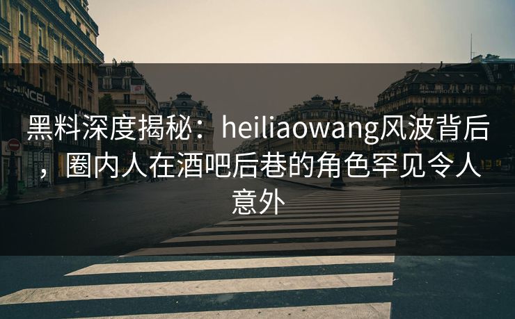 黑料深度揭秘:heiliaowang风波背后,圈内人在酒吧后巷的角色罕见令人意外 黑料深度揭秘:heiliaowang风波背后,圈内人在酒吧后巷的角色罕见令人意外