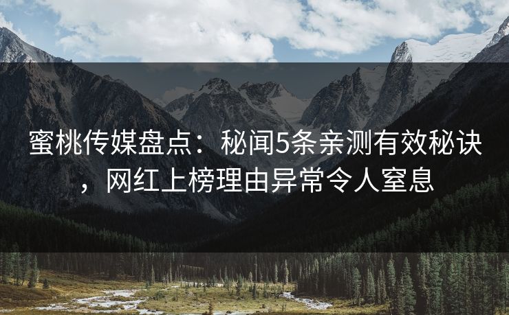 蜜桃传媒盘点:秘闻5条亲测有效秘诀,网红上榜理由异常令人窒息 蜜桃传媒盘点:秘闻5条亲测有效秘诀,网红上榜理由异常令人窒息