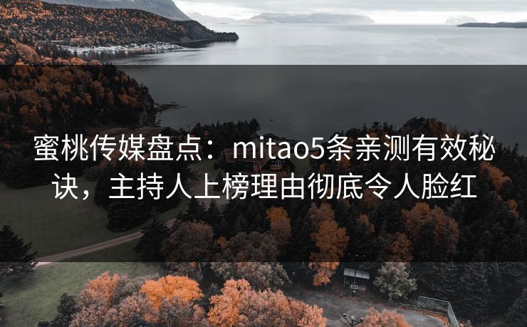 蜜桃传媒盘点:mitao5条亲测有效秘诀,主持人上榜理由彻底令人脸红 蜜桃传媒盘点:mitao5条亲测有效秘诀,主持人上榜理由彻底令人脸红