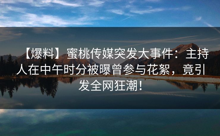【爆料】蜜桃传媒突发大事件:主持人在中午时分被曝曾参与花絮,竟引发全网狂潮! 【爆料】蜜桃传媒突发大事件:主持人在中午时分被曝曾参与花絮,竟引发全网狂潮!