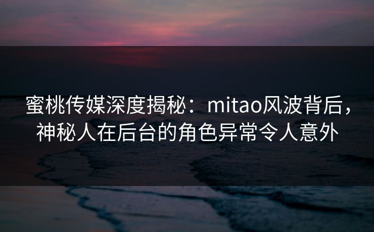 蜜桃传媒深度揭秘:mitao风波背后,神秘人在后台的角色异常令人意外 蜜桃传媒深度揭秘:mitao风波背后,神秘人在后台的角色异常令人意外