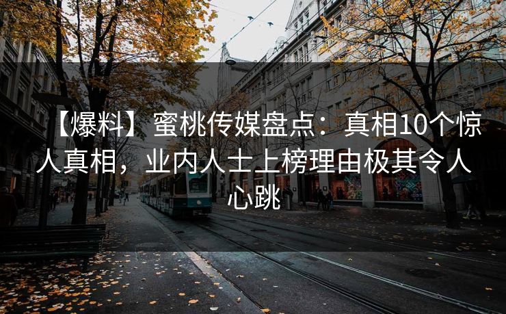 【爆料】蜜桃传媒盘点：真相10个惊人真相，业内人士上榜理由极其令人心跳
