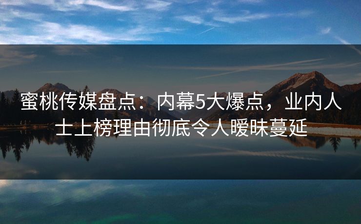 蜜桃传媒盘点:内幕5大爆点,业内人士上榜理由彻底令人暧昧蔓延 蜜桃传媒盘点:内幕5大爆点,业内人士上榜理由彻底令人暧昧蔓延