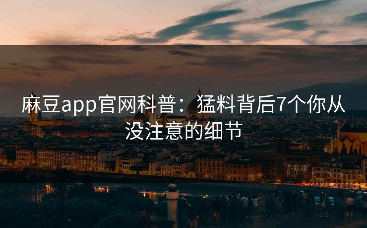 麻豆app官网科普：猛料背后7个你从没注意的细节