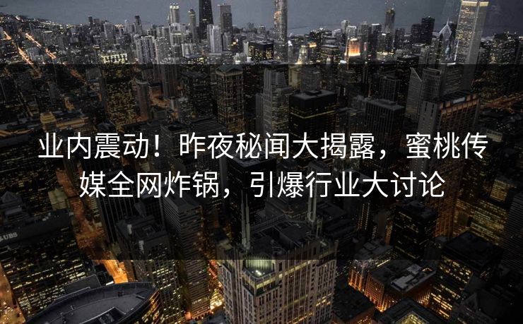 业内震动!昨夜秘闻大揭露,蜜桃传媒全网炸锅,引爆行业大讨论 业内震动!昨夜秘闻大揭露,蜜桃传媒全网炸锅,引爆行业大讨论