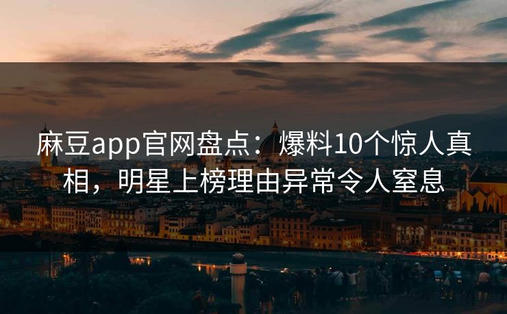 麻豆app官网盘点：爆料10个惊人真相，明星上榜理由异常令人窒息