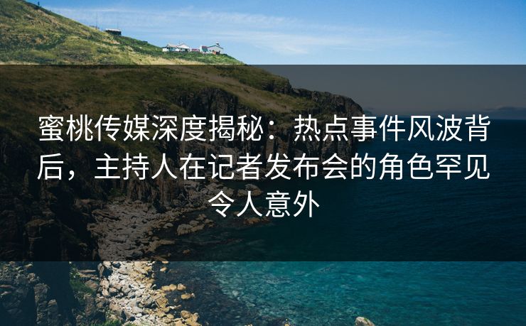蜜桃传媒深度揭秘:热点事件风波背后,主持人在记者发布会的角色罕见令人意外 蜜桃传媒深度揭秘:热点事件风波背后,主持人在记者发布会的角色罕见令人意外