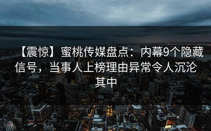 【震惊】蜜桃传媒盘点:内幕9个隐藏信号,当事人上榜理由异常令人沉沦其中 【震惊】蜜桃传媒盘点:内幕9个隐藏信号,当事人上榜理由异常令人沉沦其中