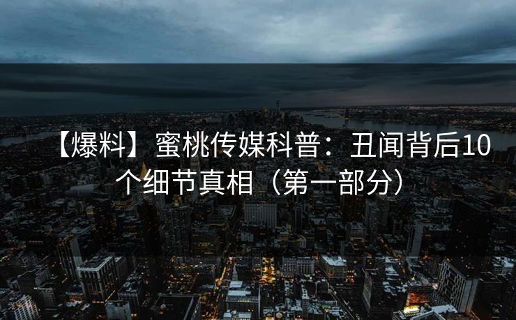 【爆料】蜜桃传媒科普：丑闻背后10个细节真相（第一部分）