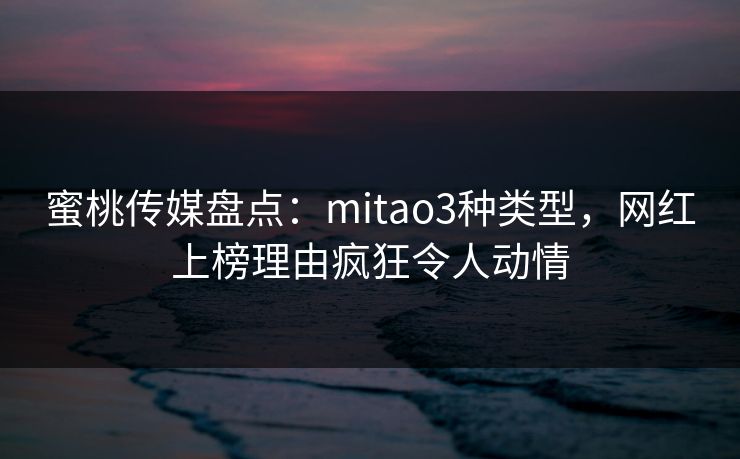 蜜桃传媒盘点：mitao3种类型，网红上榜理由疯狂令人动情