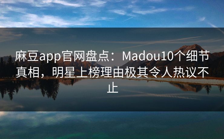 麻豆app官网盘点:Madou10个细节真相,明星上榜理由极其令人热议不止 麻豆app官网盘点:Madou10个细节真相,明星上榜理由极其令人热议不止