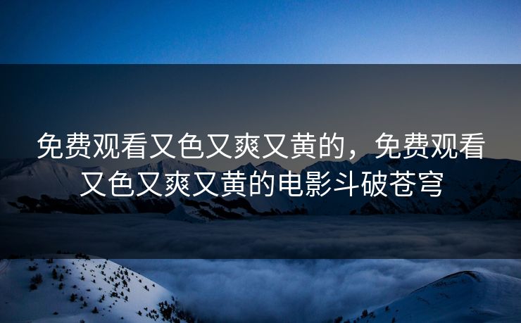 免费观看又色又爽又黄的，免费观看又色又爽又黄的电影斗破苍穹