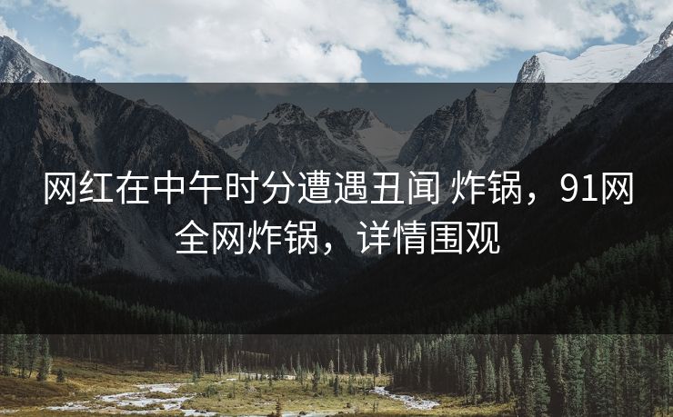 网红在中午时分遭遇丑闻 炸锅,91网全网炸锅,详情围观 网红在中午时分遭遇丑闻 炸锅,91网全网炸锅,详情围观