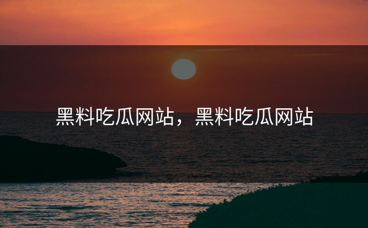 黑料吃瓜网站，黑料吃瓜网站
