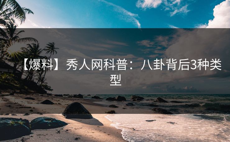【爆料】秀人网科普：八卦背后3种类型