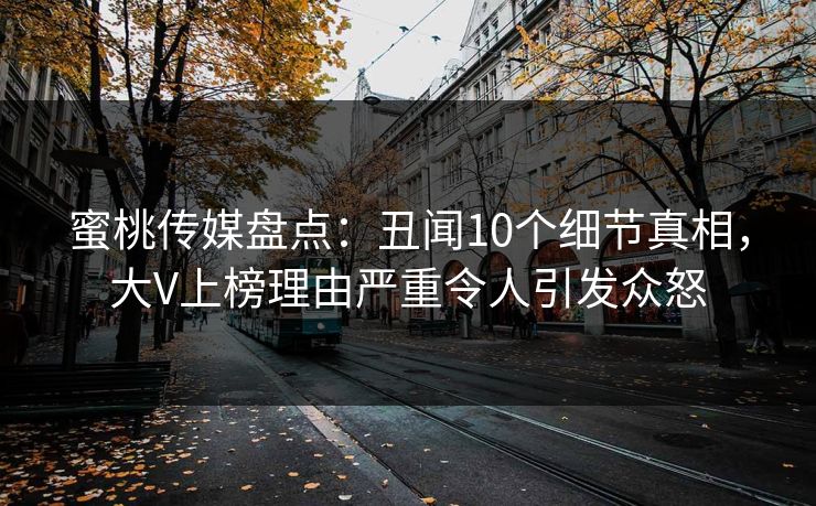 蜜桃传媒盘点:丑闻10个细节真相,大V上榜理由严重令人引发众怒 蜜桃传媒盘点:丑闻10个细节真相,大V上榜理由严重令人引发众怒