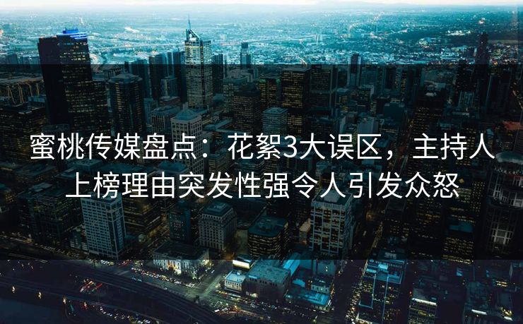 蜜桃传媒盘点:花絮3大误区,主持人上榜理由突发性强令人引发众怒 蜜桃传媒盘点:花絮3大误区,主持人上榜理由突发性强令人引发众怒