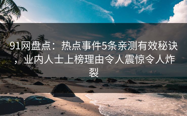 91网盘点：热点事件5条亲测有效秘诀，业内人士上榜理由令人震惊令人炸裂