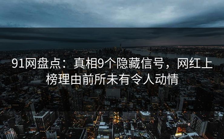 91网盘点：真相9个隐藏信号，网红上榜理由前所未有令人动情