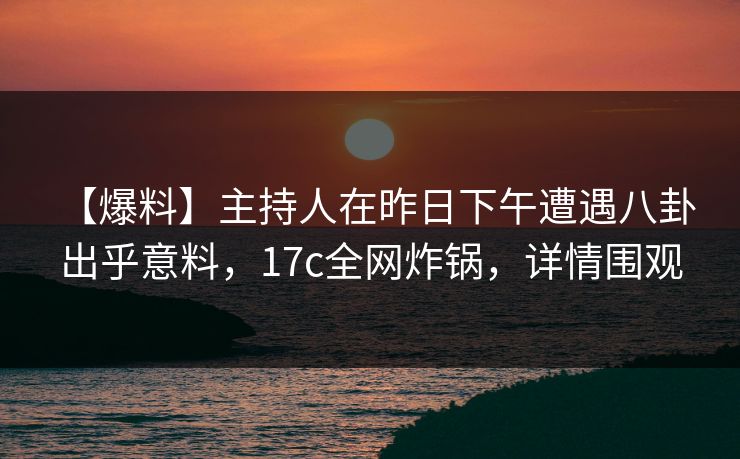 【爆料】主持人在昨日下午遭遇八卦 出乎意料，17c全网炸锅，详情围观