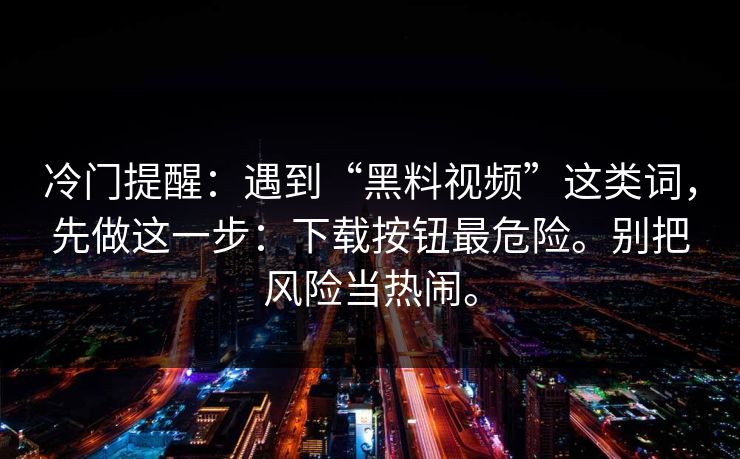 冷门提醒：遇到“黑料视频”这类词，先做这一步：下载按钮最危险。别把风险当热闹。