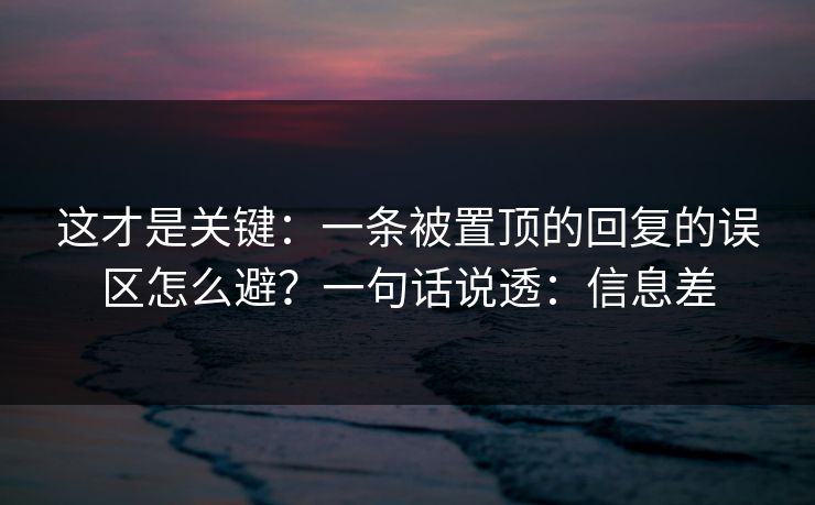 这才是关键：一条被置顶的回复的误区怎么避？一句话说透：信息差