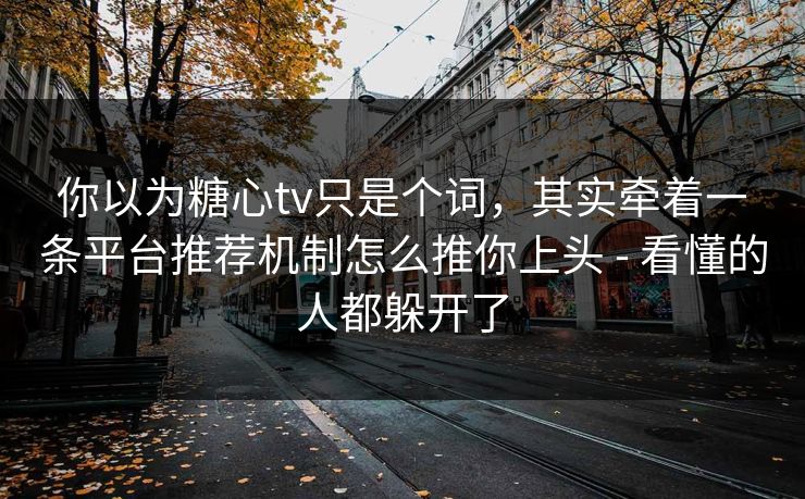 你以为糖心tv只是个词,其实牵着一条平台推荐机制怎么推你上头 - 看懂的人都躲开了 你以为糖心tv只是个词,其实牵着一条平台推荐机制怎么推你上头 - 看懂的人都躲开了
