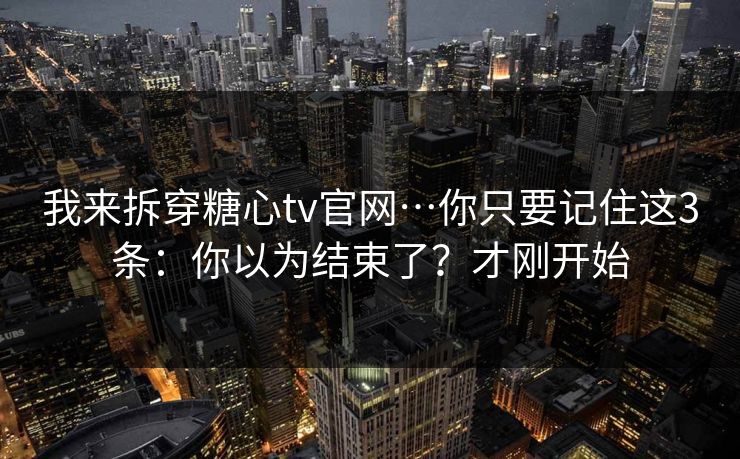 我来拆穿糖心tv官网…你只要记住这3条：你以为结束了？才刚开始