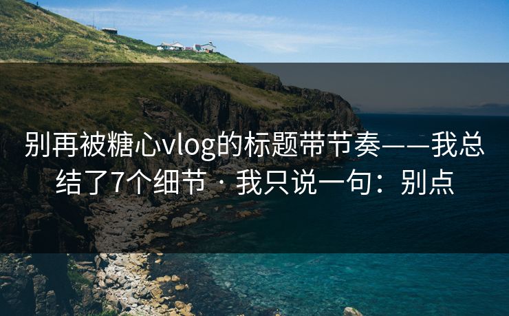 别再被糖心vlog的标题带节奏——我总结了7个细节 · 我只说一句:别点 别再被糖心vlog的标题带节奏——我总结了7个细节 · 我只说一句:别点