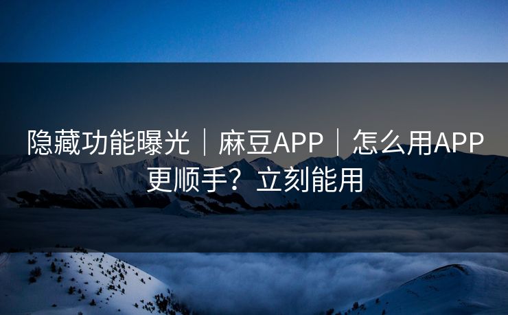 隐藏功能曝光|麻豆APP|怎么用APP更顺手?立刻能用 隐藏功能曝光|麻豆APP|怎么用APP更顺手?立刻能用