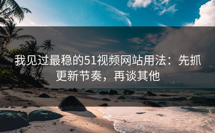 我见过最稳的51视频网站用法：先抓更新节奏，再谈其他