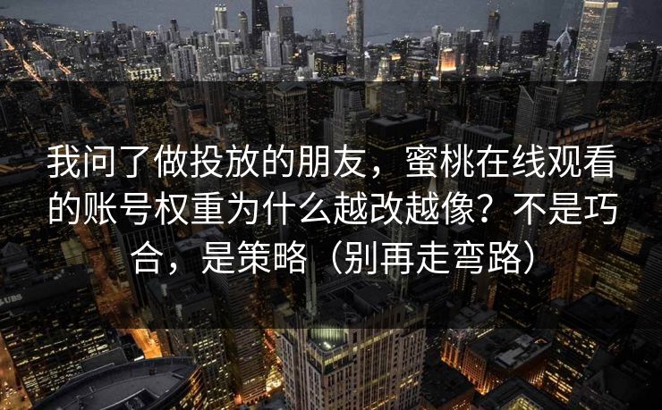 我问了做投放的朋友,蜜桃在线观看的账号权重为什么越改越像?不是巧合,是策略(别再走弯路) 我问了做投放的朋友,蜜桃在线观看的账号权重为什么越改越像?不是巧合,是策略(别再走弯路)