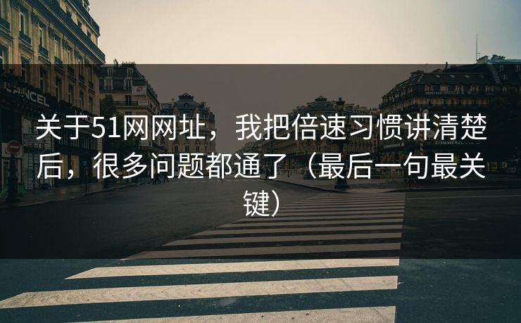 关于51网网址，我把倍速习惯讲清楚后，很多问题都通了（最后一句最关键）
