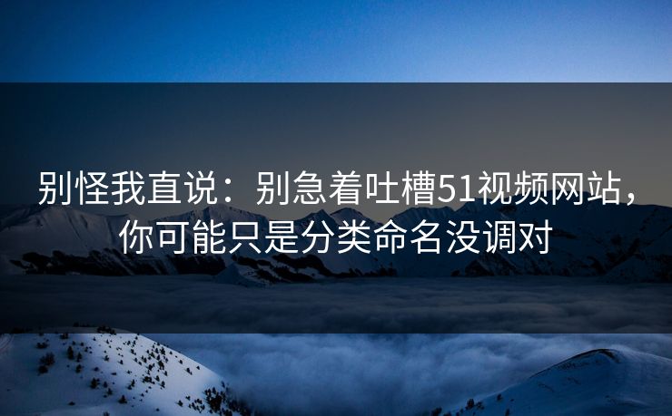 别怪我直说：别急着吐槽51视频网站，你可能只是分类命名没调对