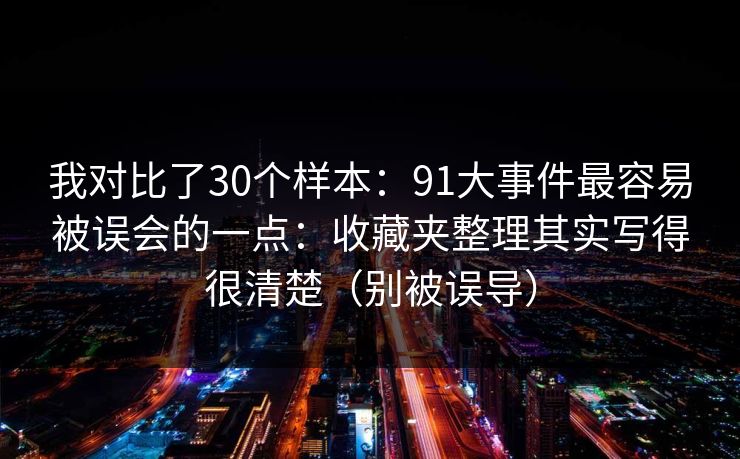 我对比了30个样本:91大事件最容易被误会的一点:收藏夹整理其实写得很清楚(别被误导) 我对比了30个样本:91大事件最容易被误会的一点:收藏夹整理其实写得很清楚(别被误导)