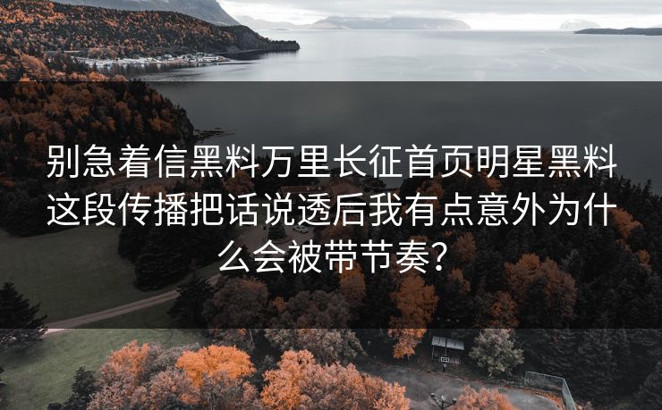 别急着信黑料万里长征首页明星黑料这段传播把话说透后我有点意外为什么会被带节奏? 别急着信黑料万里长征首页明星黑料这段传播把话说透后我有点意外为什么会被带节奏?